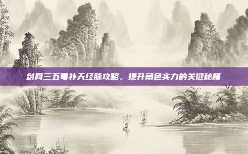 剑网三五毒补天经脉攻略,提升角色实力的关键秘籍