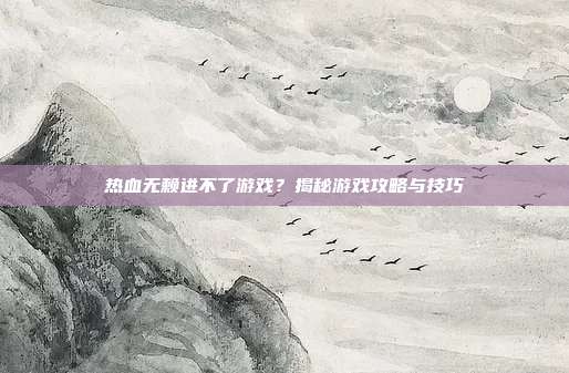 热血无赖进不了游戏?揭秘游戏攻略与技巧