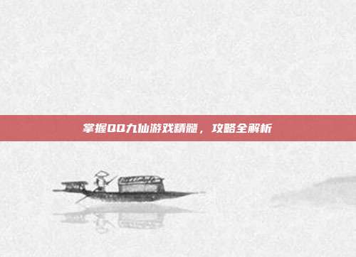 掌握QQ九仙游戏精髓,攻略全解析