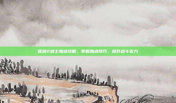 征途2道士加点攻略,掌握加点技巧,提升战斗实力