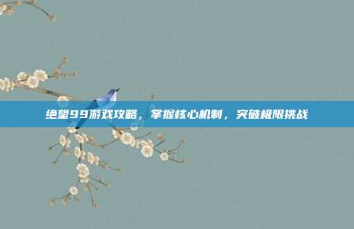 绝望99游戏攻略,掌握核心机制,突破极限挑战