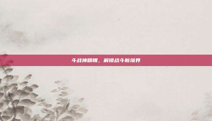 斗战神精魄,解锁战斗新境界