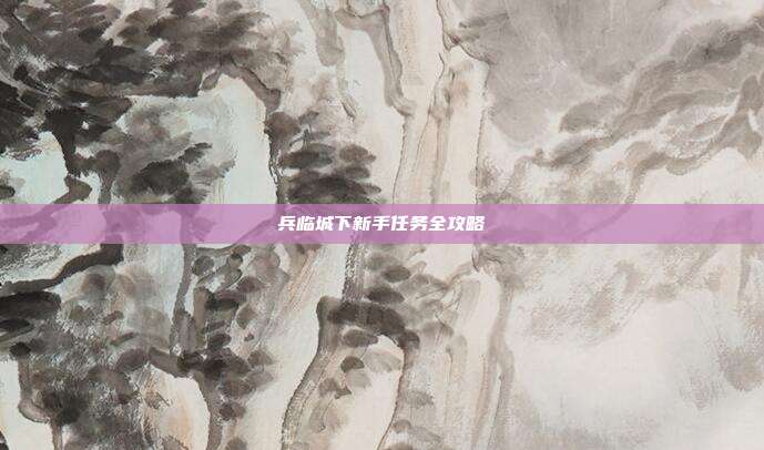 兵临城下新手任务全攻略