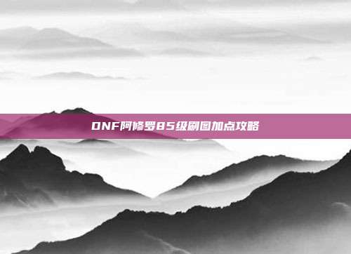 DNF阿修罗85级刷图加点攻略