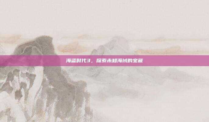 海盗时代3,探索未知海域的宝藏