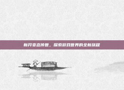 新开变态传世,探索游戏世界的全新旅程