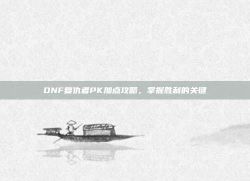 DNF复仇者PK加点攻略,掌握胜利的关键