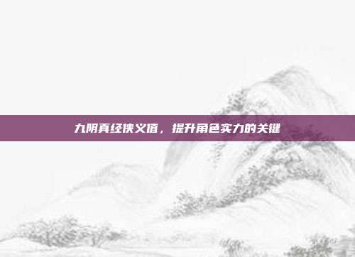 九阴真经侠义值，提升角色实力的关键