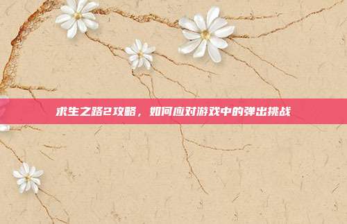求生之路2攻略,如何应对游戏中的弹出挑战