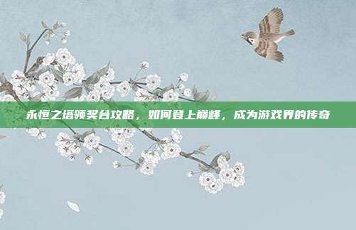 永恒之塔领奖台攻略,如何登上巅峰,成为游戏界的传奇