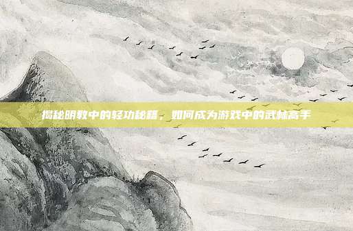揭秘明教中的轻功秘籍,如何成为游戏中的武林高手