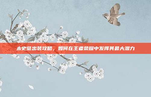 太史慈出装攻略,如何在王者荣耀中发挥其最大潜力