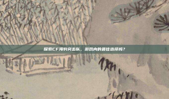 探索CF海豹突击队,游戏内的最佳选择吗?