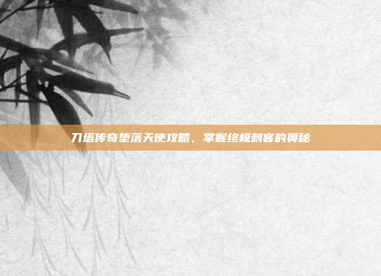 刀塔传奇堕落天使攻略，掌握终极刺客的奥秘