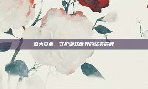 盛大安全,守护游戏世界的坚实盾牌