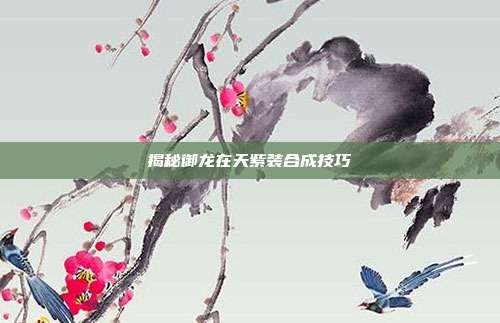 揭秘御龙在天紫装合成技巧