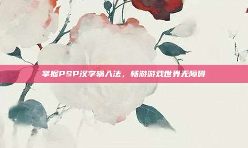 掌握PSP汉字输入法，畅游游戏世界无障碍