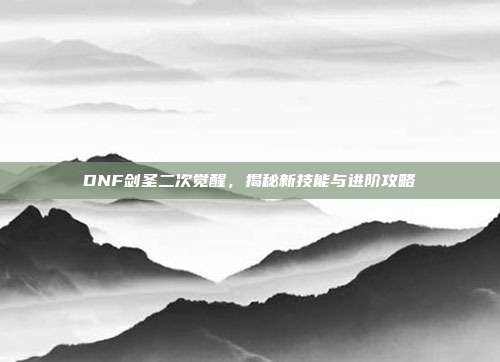 DNF剑圣二次觉醒,揭秘新技能与进阶攻略