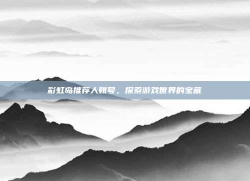 彩虹岛推荐人账号,探索游戏世界的宝藏