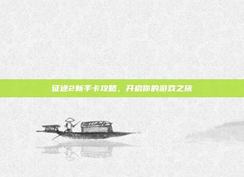 征途2新手卡攻略,开启你的游戏之旅