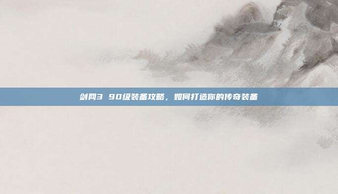 剑网3 90级装备攻略,如何打造你的传奇装备