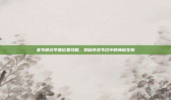 春节模式年兽位置攻略,揭秘传统节日中的神秘生物