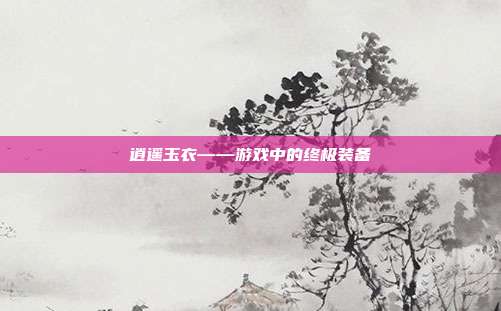 逍遥玉衣——游戏中的终极装备