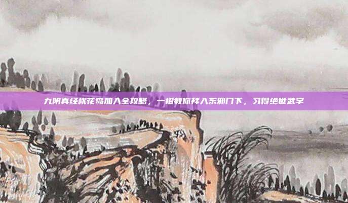 九阴真经桃花岛加入全攻略，一招教你拜入东邪门下，习得绝世武学