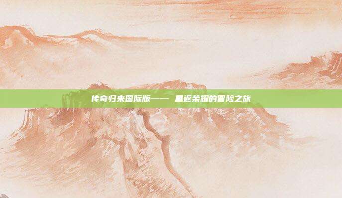 传奇归来国际版—— 重返荣耀的冒险之旅