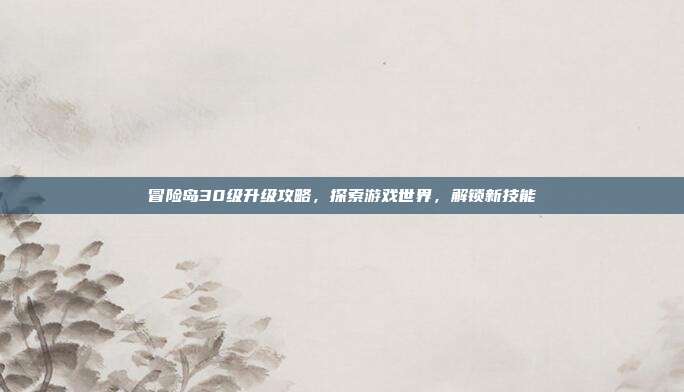 冒险岛30级升级攻略，探索游戏世界，解锁新技能