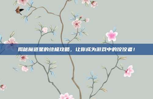揭秘魔道星的终极攻略,让你成为游戏中的佼佼者!