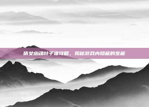 倩女幽魂叶子猪攻略,揭秘游戏内隐藏的宝藏