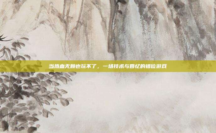 当热血无赖也玩不了，一场技术与回忆的错位游戏