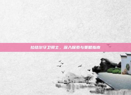 拉结尔守卫骑士，深入探索与策略指南