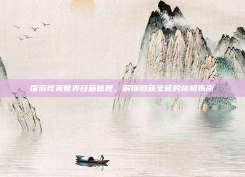 探索完美世界经藏秘匣,解锁隐藏宝藏的终极指南