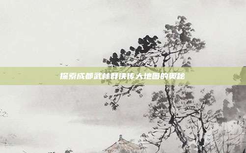 探索成都武林群侠传大地图的奥秘
