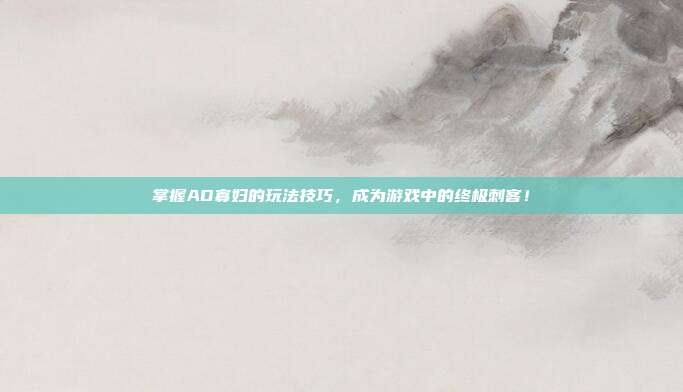 掌握AD寡妇的玩法技巧，成为游戏中的终极刺客！