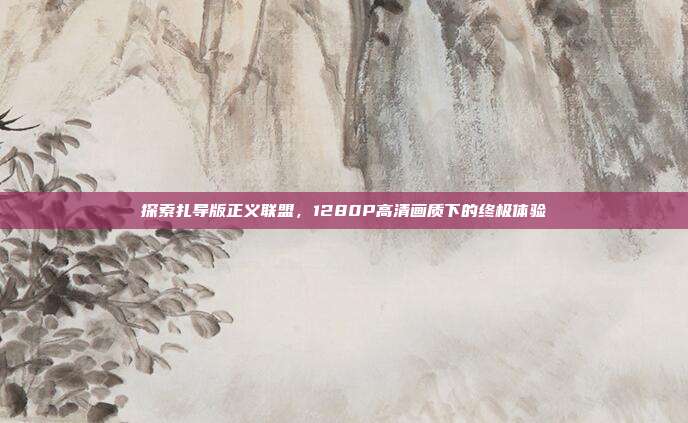 探索扎导版正义联盟,1280P高清画质下的终极体验