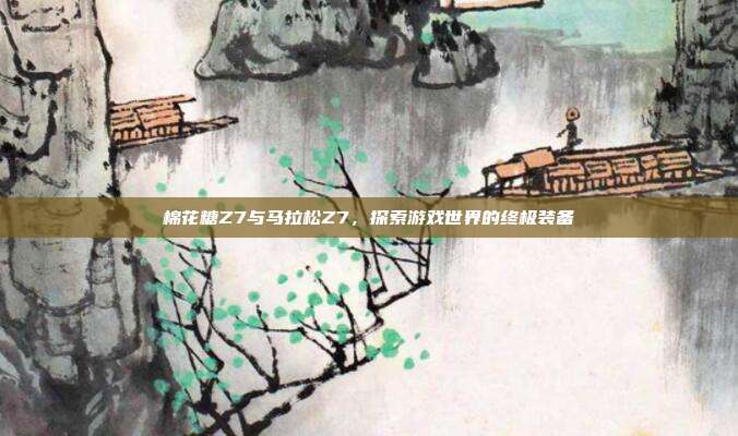 棉花糖Z7与马拉松Z7，探索游戏世界的终极装备