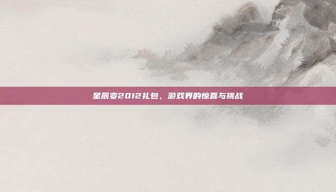 星辰变2012礼包，游戏界的惊喜与挑战