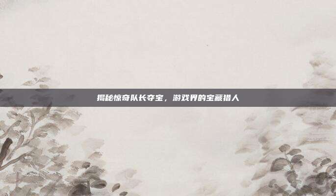 揭秘惊奇队长夺宝，游戏界的宝藏猎人