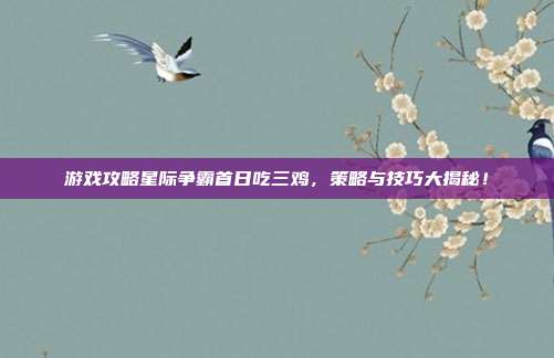 游戏攻略星际争霸首日吃三鸡,策略与技巧大揭秘!