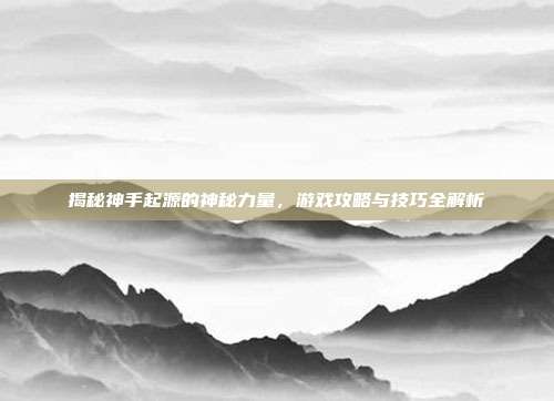 揭秘神手起源的神秘力量,游戏攻略与技巧全解析