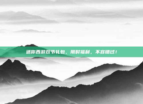 迷你西游双节礼包,限时福利,不容错过!