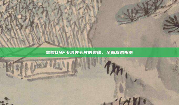 掌握DNF卡洛夫卡片的奥秘,全面攻略指南