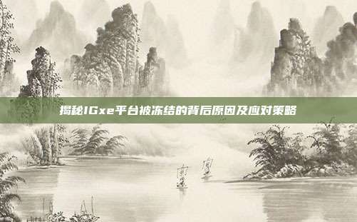 揭秘IGxe平台被冻结的背后原因及应对策略