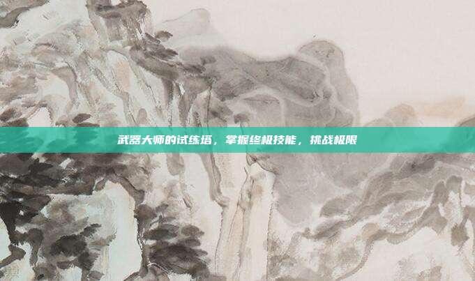 武器大师的试练塔,掌握终极技能,挑战极限