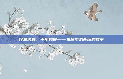 穿越火线,千年轮回——揭秘游戏背后的故事