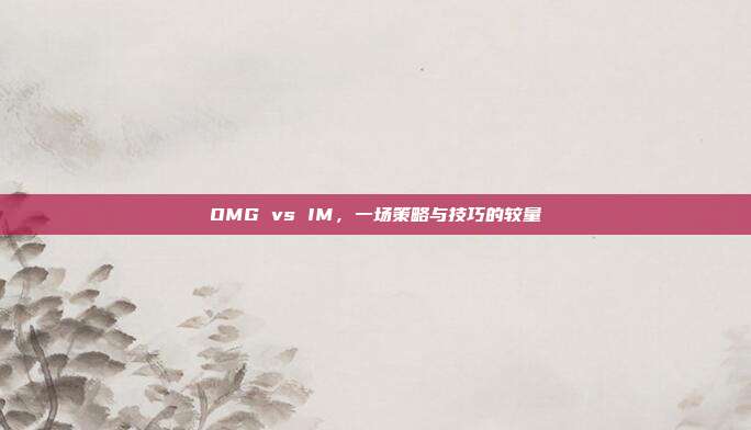 OMG vs IM,一场策略与技巧的较量
