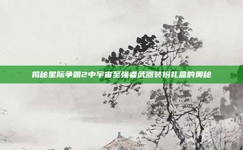 揭秘星际争霸2中宇宙至强者武器装扮礼盒的奥秘